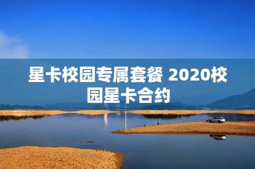 星卡校园专属套餐 2020校园星卡合约