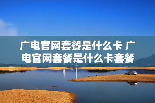 广电官网套餐是什么卡 广电官网套餐是什么卡套餐