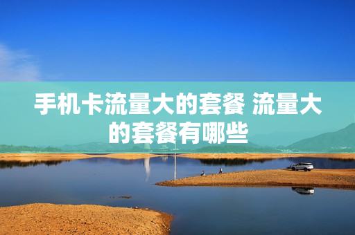 手机卡流量大的套餐 流量大的套餐有哪些