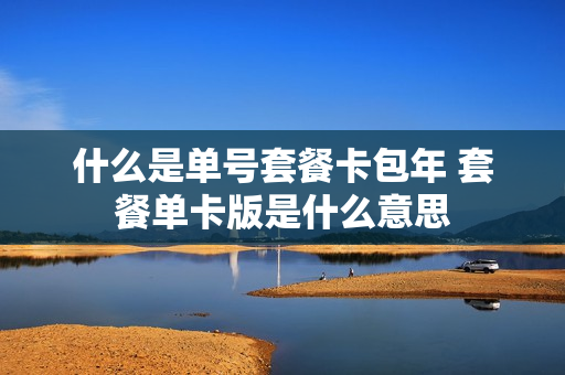 什么是单号套餐卡包年 套餐单卡版是什么意思