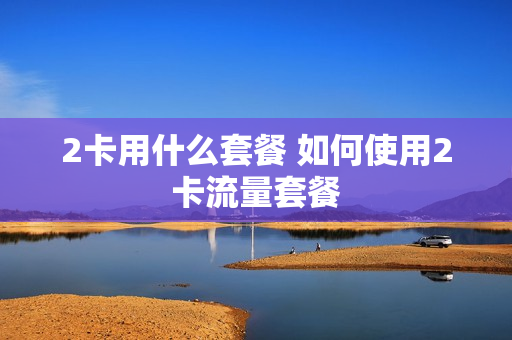 2卡用什么套餐 如何使用2卡流量套餐
