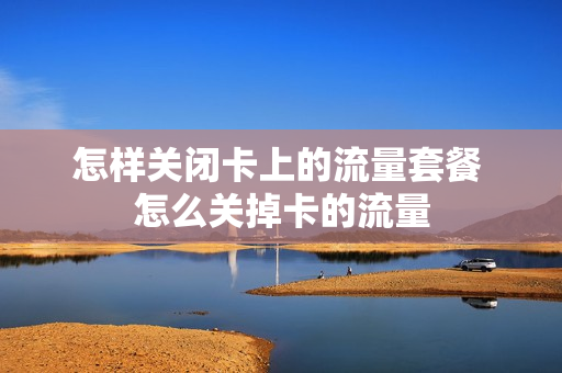 怎样关闭卡上的流量套餐 怎么关掉卡的流量