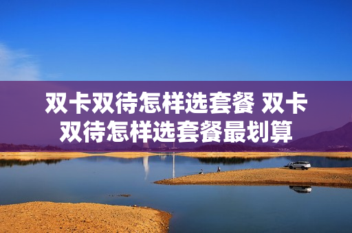 双卡双待怎样选套餐 双卡双待怎样选套餐最划算
