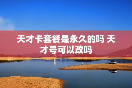 天才卡套餐是永久的吗 天才号可以改吗