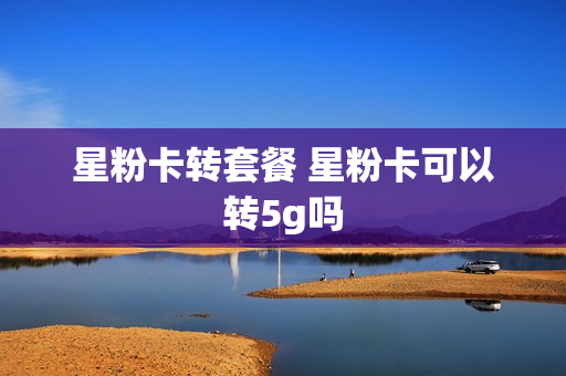 星粉卡转套餐 星粉卡可以转5g吗