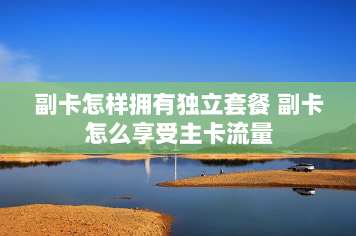 副卡怎样拥有独立套餐 副卡怎么享受主卡流量