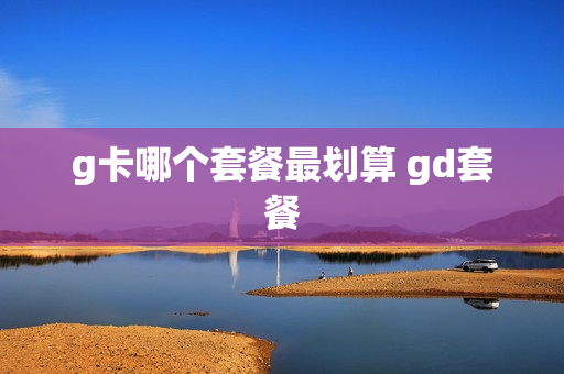 g卡哪个套餐最划算 gd套餐