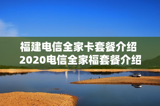 福建电信全家卡套餐介绍 2020电信全家福套餐介绍