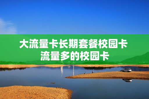 大流量卡长期套餐校园卡 流量多的校园卡