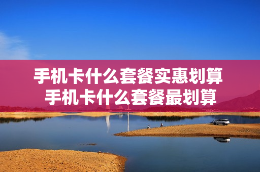 手机卡什么套餐实惠划算 手机卡什么套餐最划算
