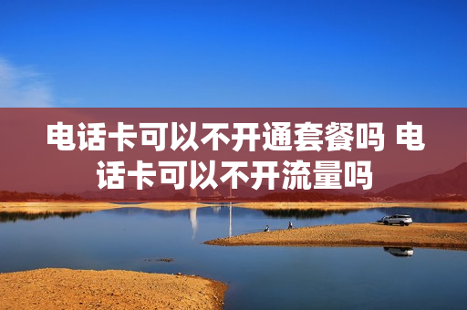 电话卡可以不开通套餐吗 电话卡可以不开流量吗