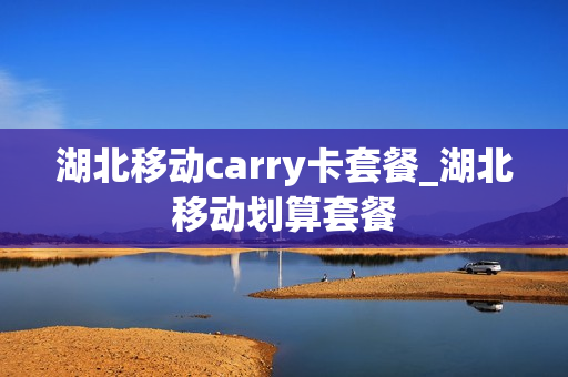湖北移动carry卡套餐_湖北移动划算套餐