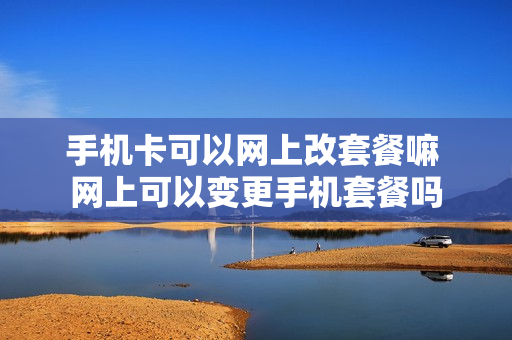 手机卡可以网上改套餐嘛 网上可以变更手机套餐吗