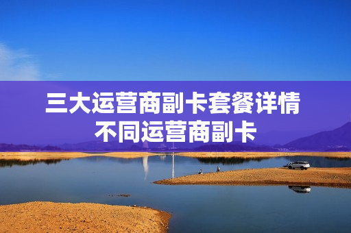 三大运营商副卡套餐详情 不同运营商副卡