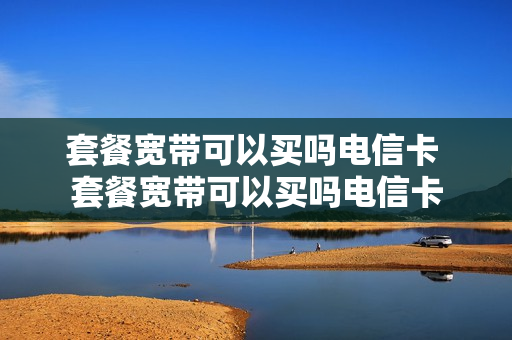 套餐宽带可以买吗电信卡 套餐宽带可以买吗电信卡