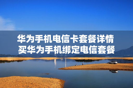 华为手机电信卡套餐详情 买华为手机绑定电信套餐