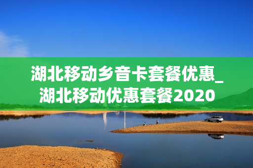湖北移动乡音卡套餐优惠_湖北移动优惠套餐2020