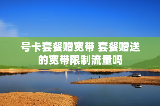 号卡套餐赠宽带 套餐赠送的宽带限制流量吗