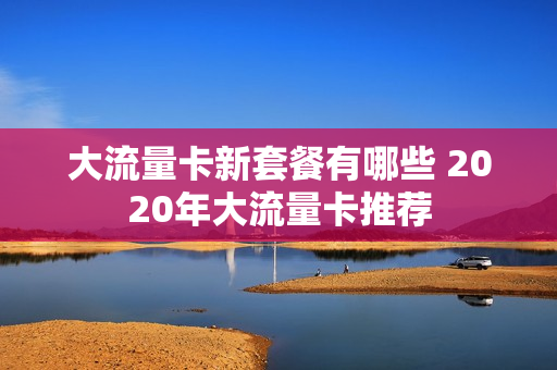 大流量卡新套餐有哪些 2020年大流量卡推荐