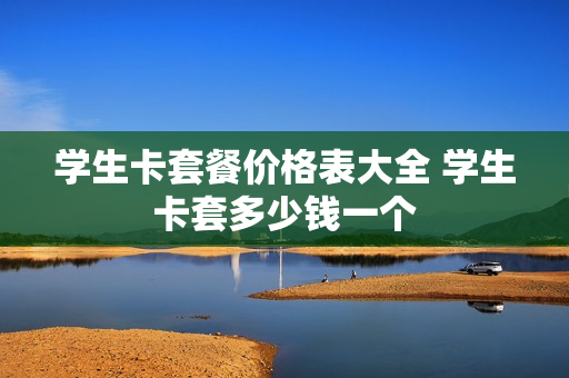 学生卡套餐价格表大全 学生卡套多少钱一个
