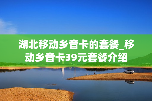 湖北移动乡音卡的套餐_移动乡音卡39元套餐介绍