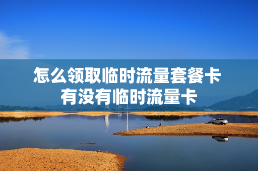 怎么领取临时流量套餐卡 有没有临时流量卡