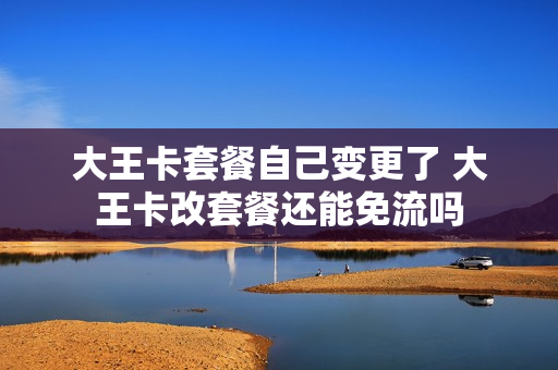 大王卡套餐自己变更了 大王卡改套餐还能免流吗