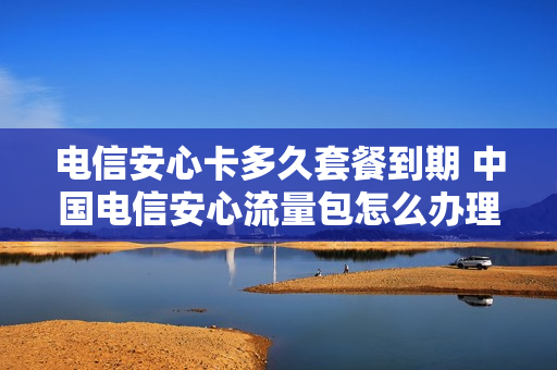 电信安心卡多久套餐到期 中国电信安心流量包怎么办理