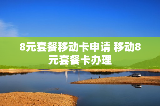 8元套餐移动卡申请 移动8元套餐卡办理