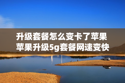 升级套餐怎么变卡了苹果 苹果升级5g套餐网速变快