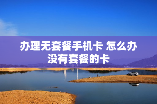 办理无套餐手机卡 怎么办没有套餐的卡