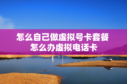 怎么自己做虚拟号卡套餐 怎么办虚拟电话卡