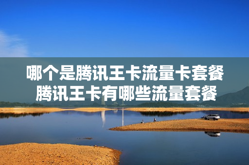 哪个是腾讯王卡流量卡套餐 腾讯王卡有哪些流量套餐