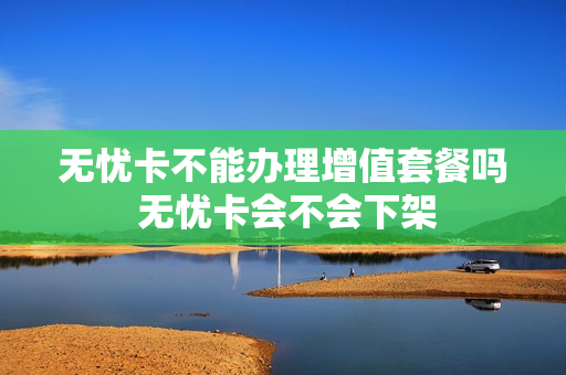无忧卡不能办理增值套餐吗 无忧卡会不会下架