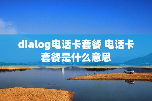 dialog电话卡套餐 电话卡套餐是什么意思