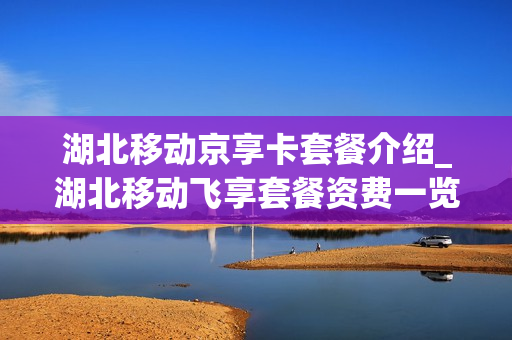 湖北移动京享卡套餐介绍_湖北移动飞享套餐资费一览表
