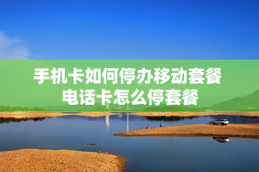 手机卡如何停办移动套餐 电话卡怎么停套餐