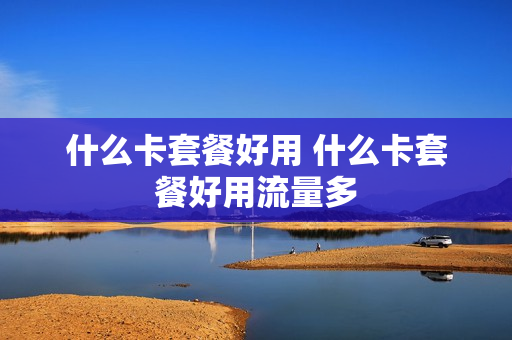 什么卡套餐好用 什么卡套餐好用流量多