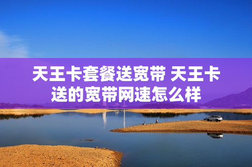天王卡套餐送宽带 天王卡送的宽带网速怎么样