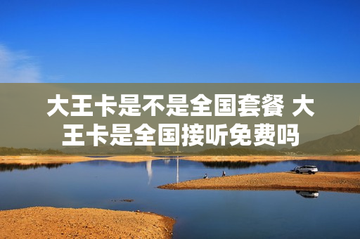 大王卡是不是全国套餐 大王卡是全国接听免费吗