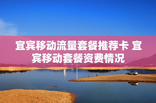 宜宾移动流量套餐推荐卡 宜宾移动套餐资费情况