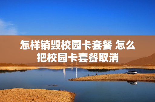 怎样销毁校园卡套餐 怎么把校园卡套餐取消