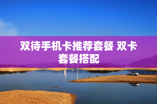双待手机卡推荐套餐 双卡套餐搭配