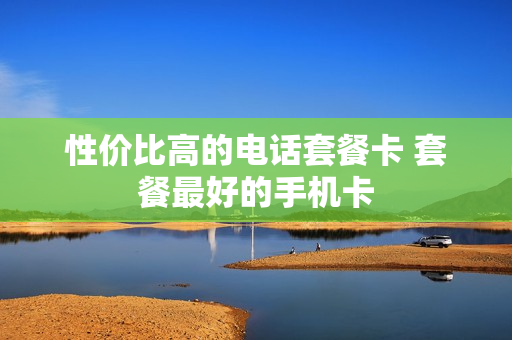 性价比高的电话套餐卡 套餐最好的手机卡