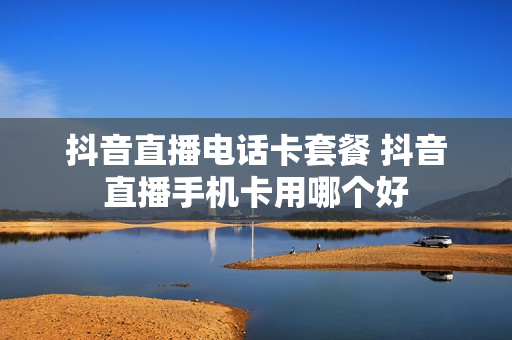 抖音直播电话卡套餐 抖音直播手机卡用哪个好