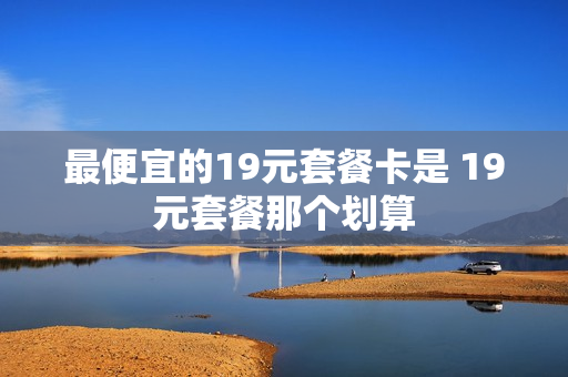 最便宜的19元套餐卡是 19元套餐那个划算