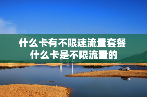 什么卡有不限速流量套餐 什么卡是不限流量的