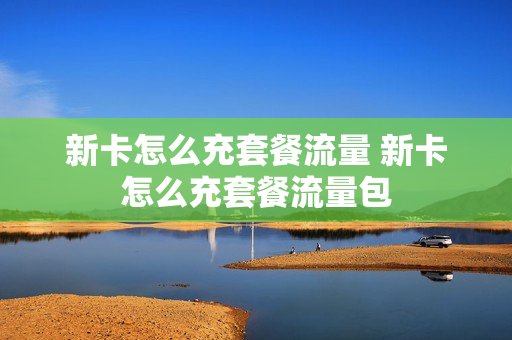 新卡怎么充套餐流量 新卡怎么充套餐流量包