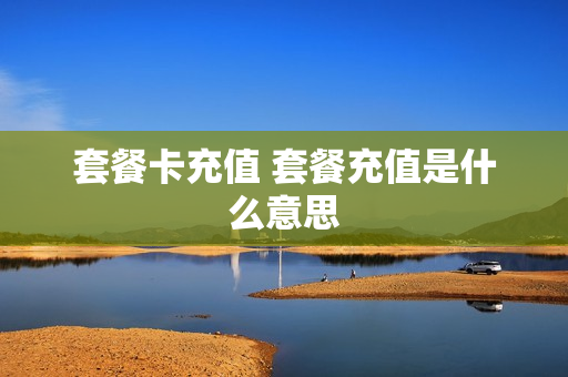 套餐卡充值 套餐充值是什么意思