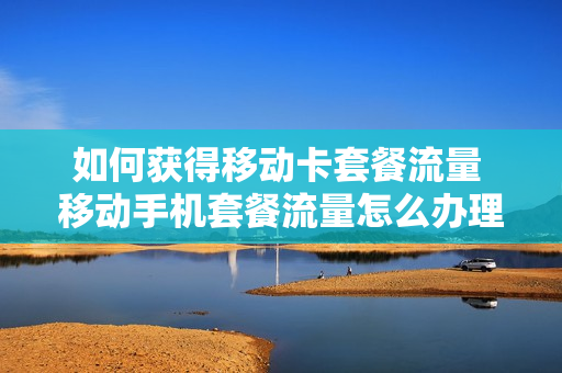如何获得移动卡套餐流量 移动手机套餐流量怎么办理